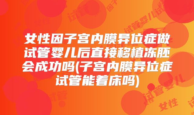 女性因子宫内膜异位症做试管婴儿后直接移植冻胚会成功吗(子宫内膜异位症试管能着床吗)