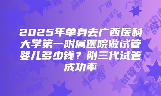 2025年单身去广西医科大学第一附属医院做试管婴儿多少钱?附三代试管成功率