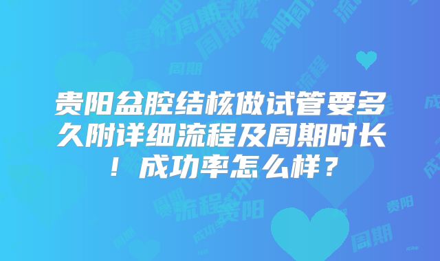 贵阳盆腔结核做试管要多久附详细流程及周期时长!成功率怎么样?