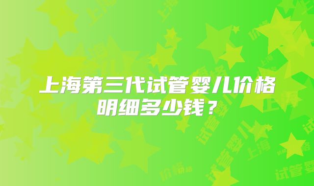 上海第三代试管婴儿价格明细多少钱？