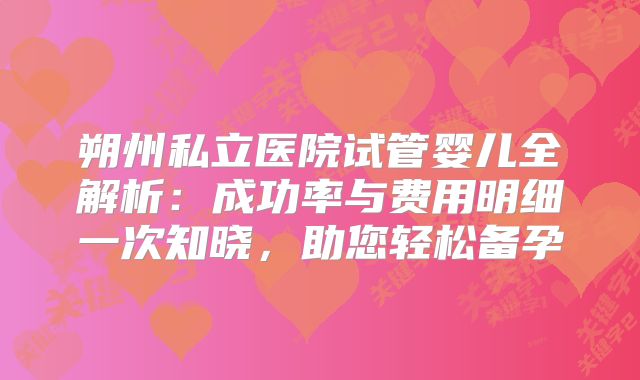 朔州私立医院试管婴儿全解析：成功率与费用明细一次知晓，助您轻松备孕