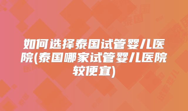 如何选择泰国试管婴儿医院(泰国哪家试管婴儿医院较便宜)