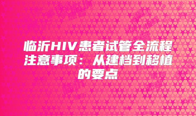 临沂HIV患者试管全流程注意事项：从建档到移植的要点