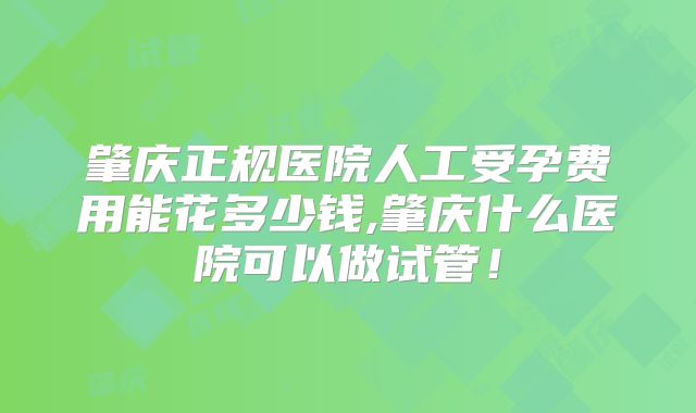 肇庆正规医院人工受孕费用能花多少钱,肇庆什么医院可以做试管！