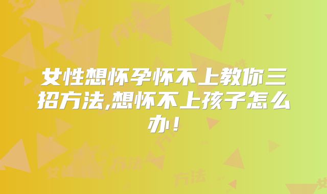 女性想怀孕怀不上教你三招方法,想怀不上孩子怎么办！