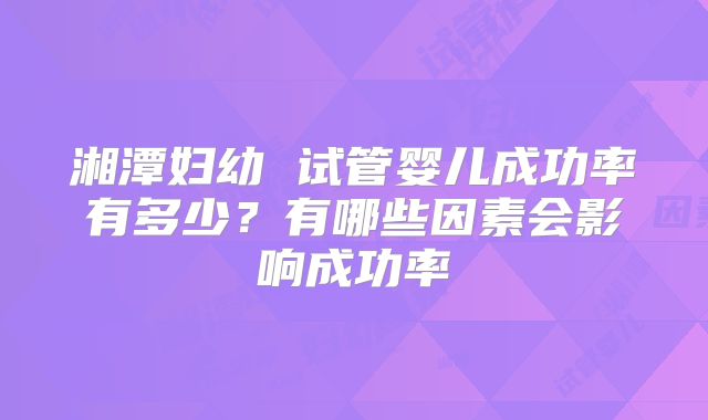 湘潭妇幼 试管婴儿成功率有多少？有哪些因素会影响成功率