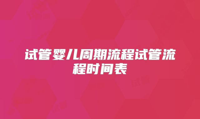 试管婴儿周期流程试管流程时间表