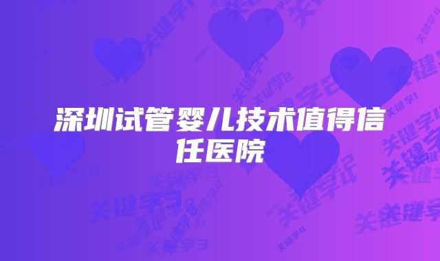 深圳试管婴儿技术值得信任医院