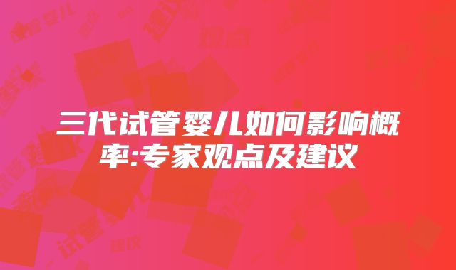 三代试管婴儿如何影响概率:专家观点及建议
