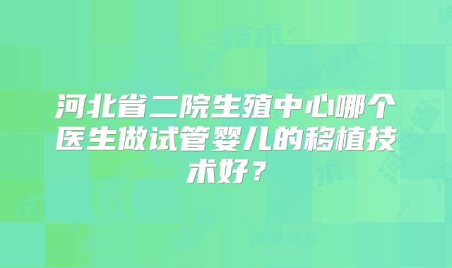 河北省二院生殖中心哪个医生做试管婴儿的移植技术好？