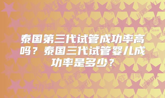 泰国第三代试管成功率高吗？泰国三代试管婴儿成功率是多少？