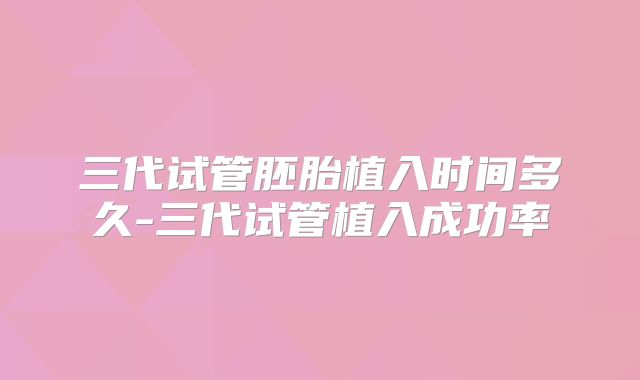 三代试管胚胎植入时间多久-三代试管植入成功率