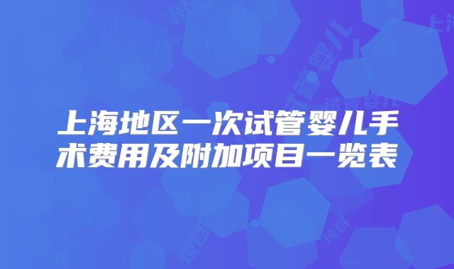 上海地区一次试管婴儿手术费用及附加项目一览表