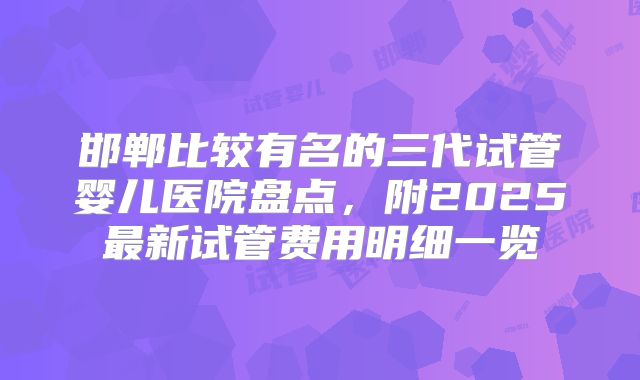邯郸比较有名的三代试管婴儿医院盘点，附2025最新试管费用明细一览