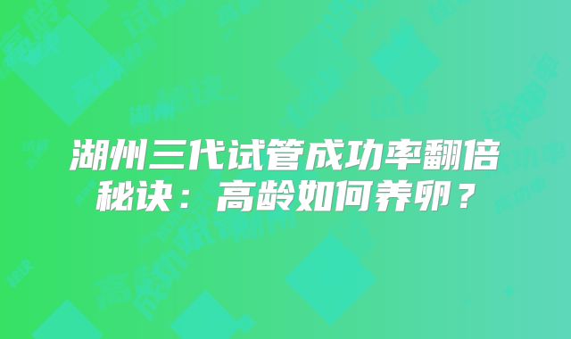 湖州三代试管成功率翻倍秘诀：高龄如何养卵？