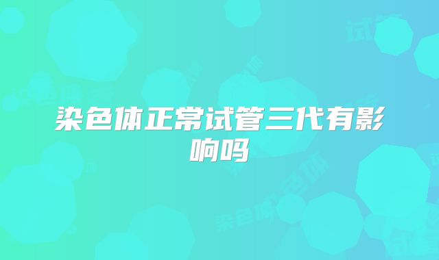 染色体正常试管三代有影响吗