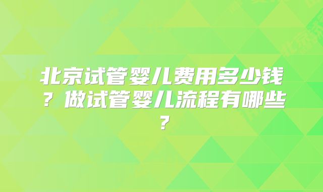 北京试管婴儿费用多少钱？做试管婴儿流程有哪些？