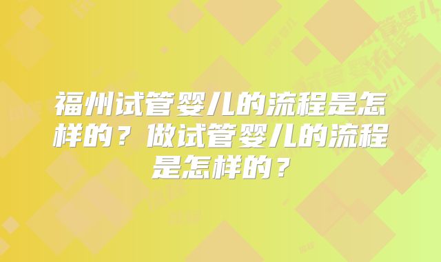 福州试管婴儿的流程是怎样的?做试管婴儿的流程是怎样的?
