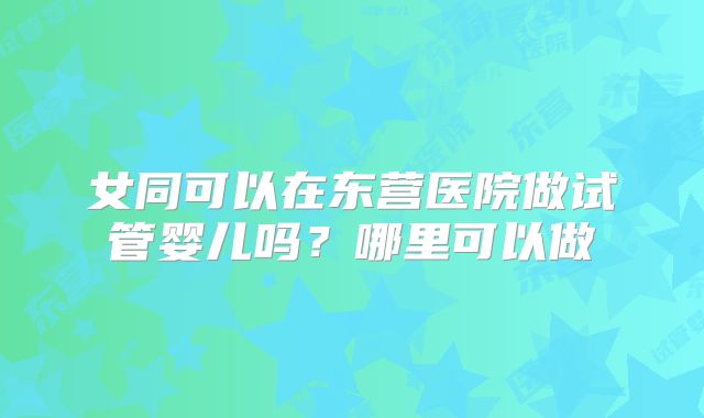 女同可以在东营医院做试管婴儿吗?哪里可以做