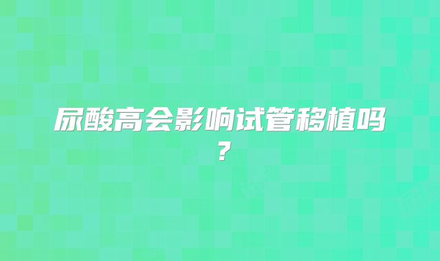 尿酸高会影响试管移植吗？
