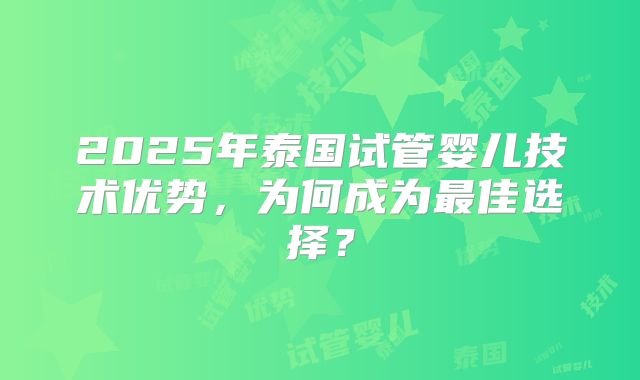 2025年泰国试管婴儿技术优势,为何成为最佳选择?