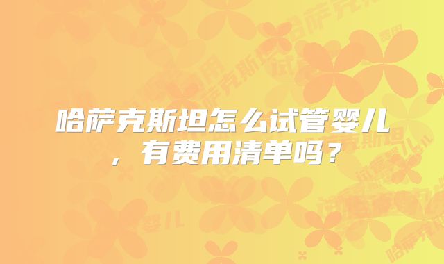 哈萨克斯坦怎么试管婴儿,有费用清单吗?
