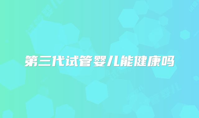 第三代试管婴儿能健康吗