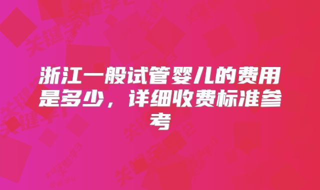 浙江一般试管婴儿的费用是多少,详细收费标准参考