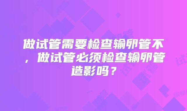 做试管需要检查输卵管不,做试管必须检查输卵管造影吗?