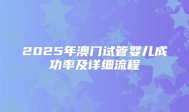 2025年澳门试管婴儿成功率及详细流程