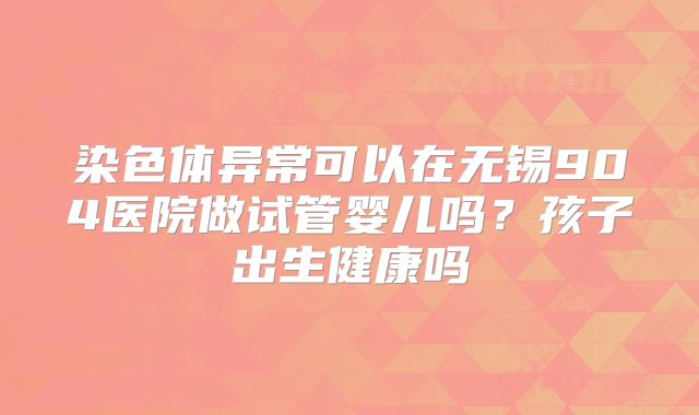 染色体异常可以在无锡904医院做试管婴儿吗?孩子出生健康吗