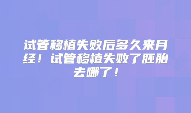 试管移植失败后多久来月经！试管移植失败了胚胎去哪了！