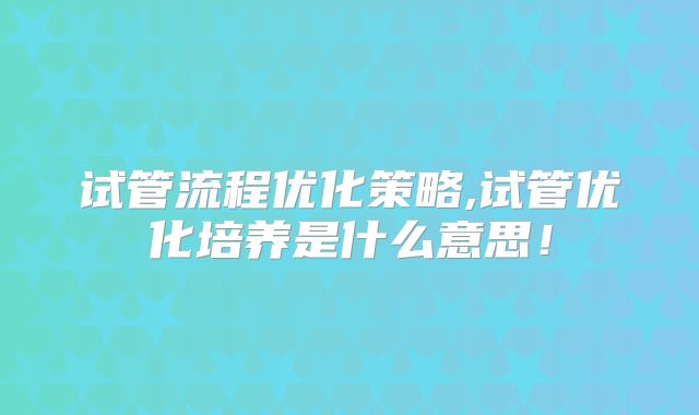 试管流程优化策略,试管优化培养是什么意思！