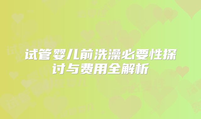 试管婴儿前洗澡必要性探讨与费用全解析