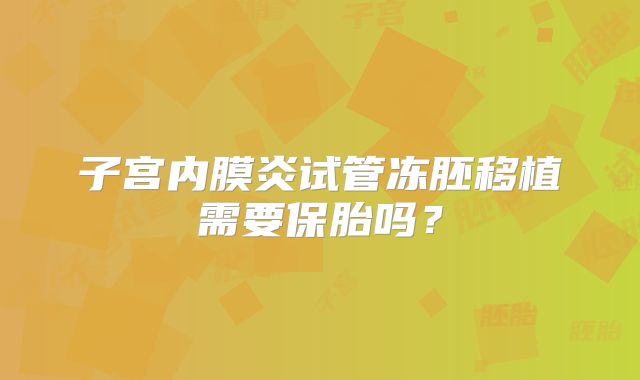 子宫内膜炎试管冻胚移植需要保胎吗？