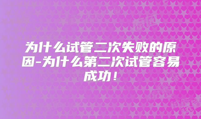 为什么试管二次失败的原因-为什么第二次试管容易成功！
