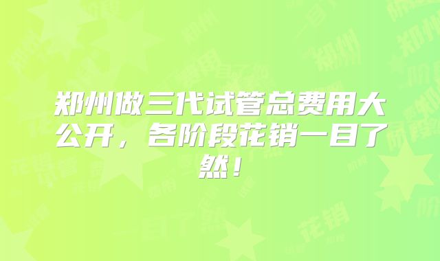 郑州做三代试管总费用大公开，各阶段花销一目了然！