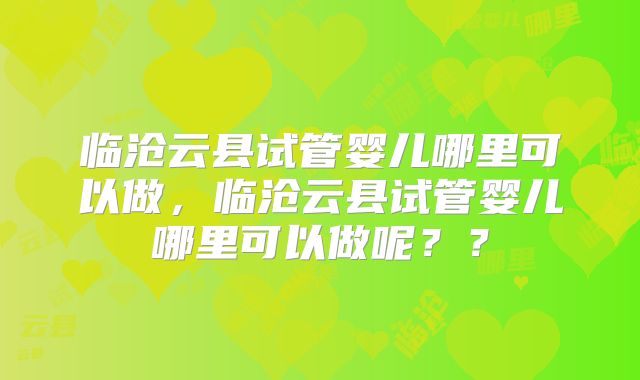临沧云县试管婴儿哪里可以做,临沧云县试管婴儿哪里可以做呢??