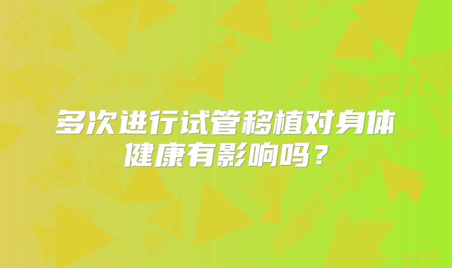 多次进行试管移植对身体健康有影响吗？