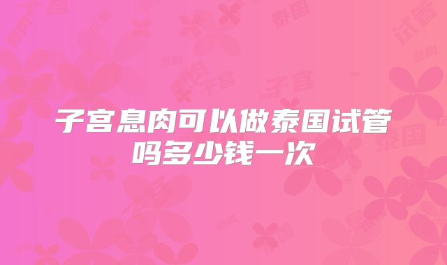 子宫息肉可以做泰国试管吗多少钱一次
