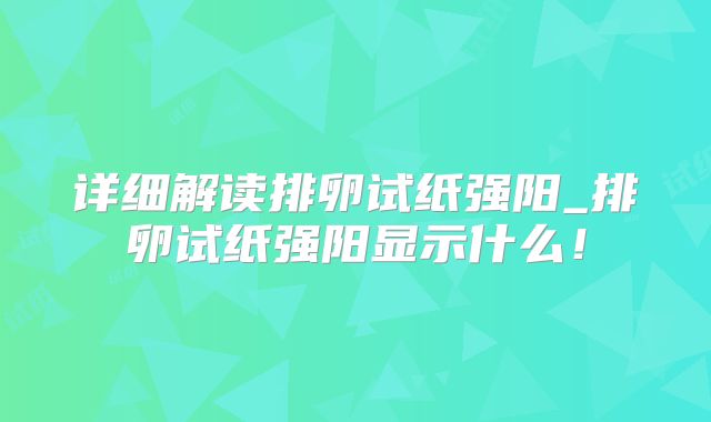 详细解读排卵试纸强阳_排卵试纸强阳显示什么!