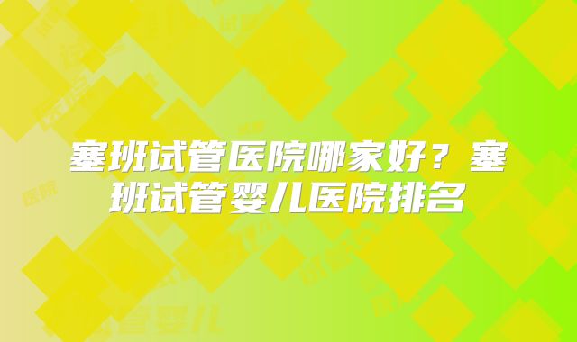塞班试管医院哪家好?塞班试管婴儿医院排名