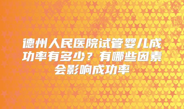 德州人民医院试管婴儿成功率有多少?有哪些因素会影响成功率