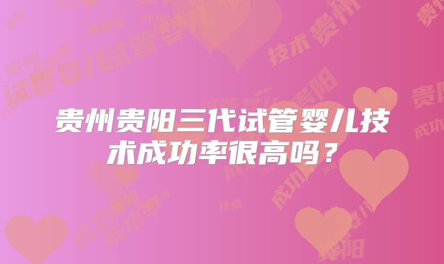 贵州贵阳三代试管婴儿技术成功率很高吗？