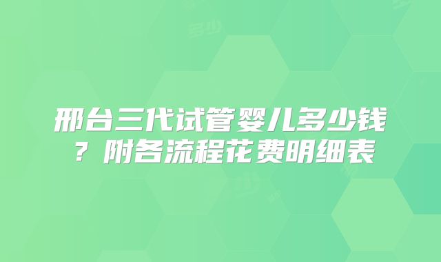 邢台三代试管婴儿多少钱？附各流程花费明细表