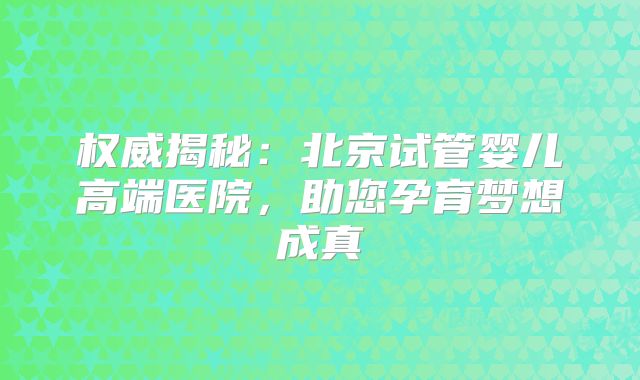 权威揭秘：北京试管婴儿高端医院，助您孕育梦想成真