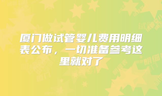 厦门做试管婴儿费用明细表公布，一切准备参考这里就对了