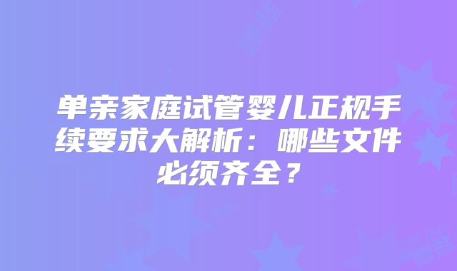 单亲家庭试管婴儿正规手续要求大解析:哪些文件必须齐全?