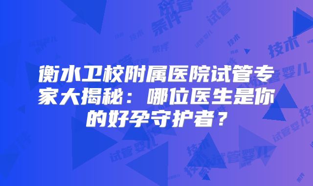 衡水卫校附属医院试管专家大揭秘：哪位医生是你的好孕守护者？
