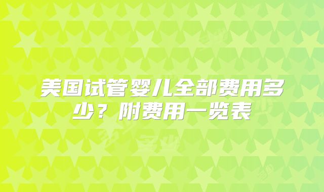 美国试管婴儿全部费用多少？附费用一览表